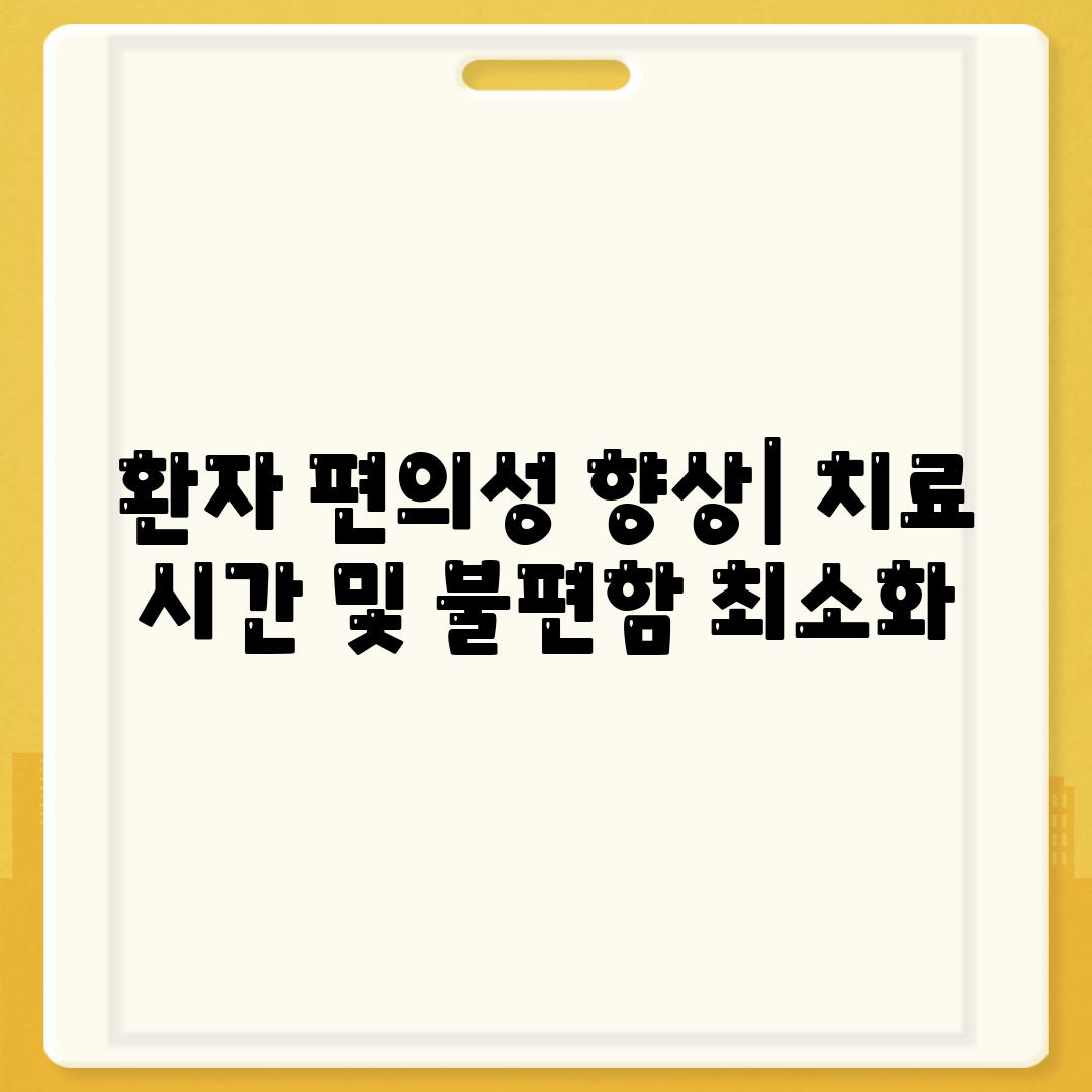 환자 편의성 향상| 치료 시간 및 불편함 최소화