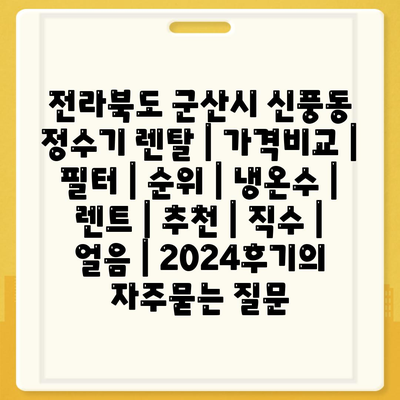 전라북도 군산시 신풍동 정수기 렌탈 | 가격비교 | 필터 | 순위 | 냉온수 | 렌트 | 추천 | 직수 | 얼음 | 2024후기