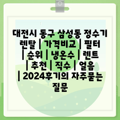 대전시 동구 삼성동 정수기 렌탈 | 가격비교 | 필터 | 순위 | 냉온수 | 렌트 | 추천 | 직수 | 얼음 | 2024후기