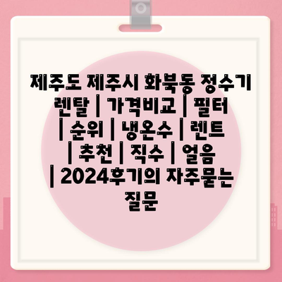 제주도 제주시 화북동 정수기 렌탈 | 가격비교 | 필터 | 순위 | 냉온수 | 렌트 | 추천 | 직수 | 얼음 | 2024후기