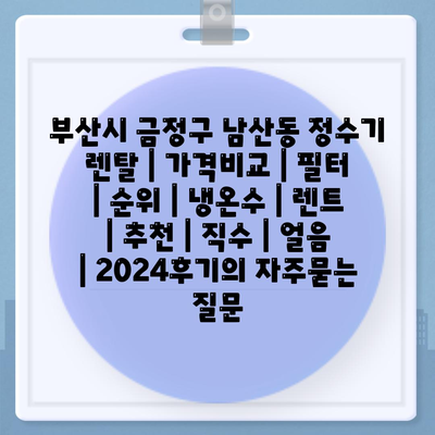 부산시 금정구 남산동 정수기 렌탈 | 가격비교 | 필터 | 순위 | 냉온수 | 렌트 | 추천 | 직수 | 얼음 | 2024후기