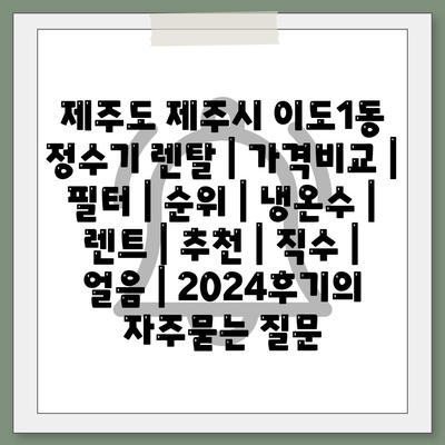 제주도 제주시 이도1동 정수기 렌탈 | 가격비교 | 필터 | 순위 | 냉온수 | 렌트 | 추천 | 직수 | 얼음 | 2024후기