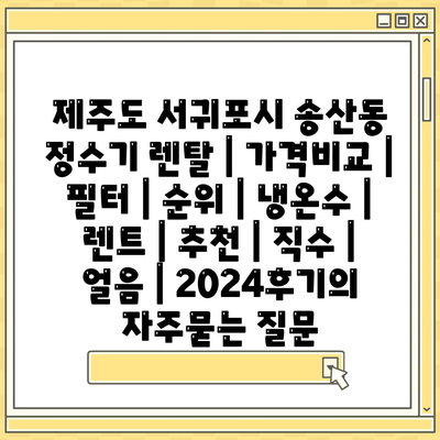 제주도 서귀포시 송산동 정수기 렌탈 | 가격비교 | 필터 | 순위 | 냉온수 | 렌트 | 추천 | 직수 | 얼음 | 2024후기