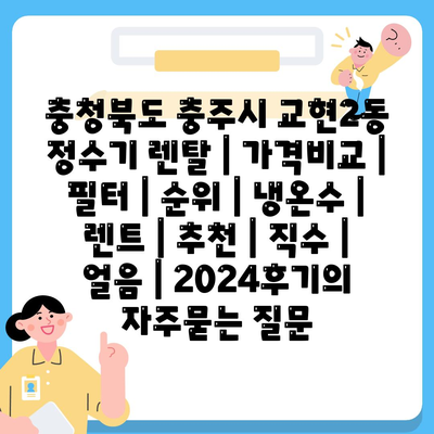 충청북도 충주시 교현2동 정수기 렌탈 | 가격비교 | 필터 | 순위 | 냉온수 | 렌트 | 추천 | 직수 | 얼음 | 2024후기