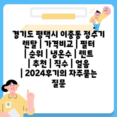 경기도 평택시 이충동 정수기 렌탈 | 가격비교 | 필터 | 순위 | 냉온수 | 렌트 | 추천 | 직수 | 얼음 | 2024후기