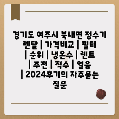 경기도 여주시 북내면 정수기 렌탈 | 가격비교 | 필터 | 순위 | 냉온수 | 렌트 | 추천 | 직수 | 얼음 | 2024후기