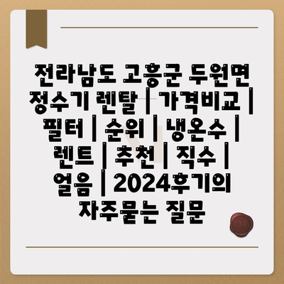 전라남도 고흥군 두원면 정수기 렌탈 | 가격비교 | 필터 | 순위 | 냉온수 | 렌트 | 추천 | 직수 | 얼음 | 2024후기