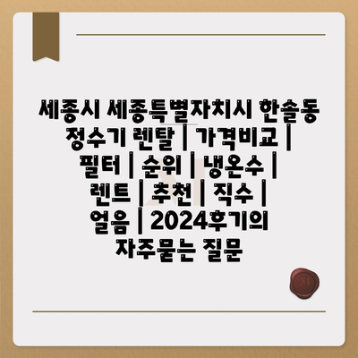 세종시 세종특별자치시 한솔동 정수기 렌탈 | 가격비교 | 필터 | 순위 | 냉온수 | 렌트 | 추천 | 직수 | 얼음 | 2024후기