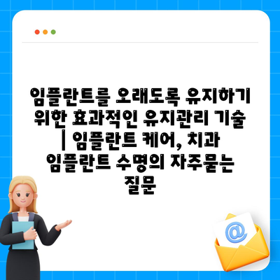 임플란트를 오래도록 유지하기 위한 효과적인 유지관리 기술 | 임플란트 케어, 치과 임플란트 수명