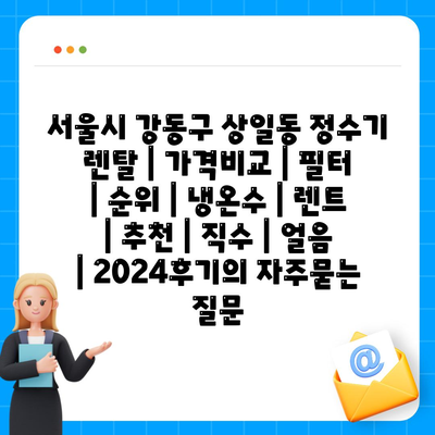 서울시 강동구 상일동 정수기 렌탈 | 가격비교 | 필터 | 순위 | 냉온수 | 렌트 | 추천 | 직수 | 얼음 | 2024후기