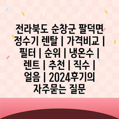 전라북도 순창군 팔덕면 정수기 렌탈 | 가격비교 | 필터 | 순위 | 냉온수 | 렌트 | 추천 | 직수 | 얼음 | 2024후기