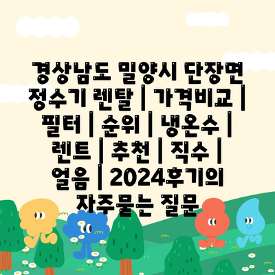 경상남도 밀양시 단장면 정수기 렌탈 | 가격비교 | 필터 | 순위 | 냉온수 | 렌트 | 추천 | 직수 | 얼음 | 2024후기