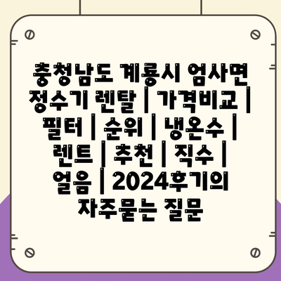 충청남도 계룡시 엄사면 정수기 렌탈 | 가격비교 | 필터 | 순위 | 냉온수 | 렌트 | 추천 | 직수 | 얼음 | 2024후기