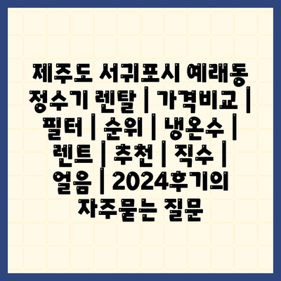 제주도 서귀포시 예래동 정수기 렌탈 | 가격비교 | 필터 | 순위 | 냉온수 | 렌트 | 추천 | 직수 | 얼음 | 2024후기