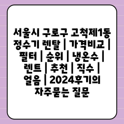 서울시 구로구 고척제1동 정수기 렌탈 | 가격비교 | 필터 | 순위 | 냉온수 | 렌트 | 추천 | 직수 | 얼음 | 2024후기