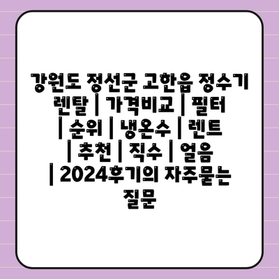 강원도 정선군 고한읍 정수기 렌탈 | 가격비교 | 필터 | 순위 | 냉온수 | 렌트 | 추천 | 직수 | 얼음 | 2024후기