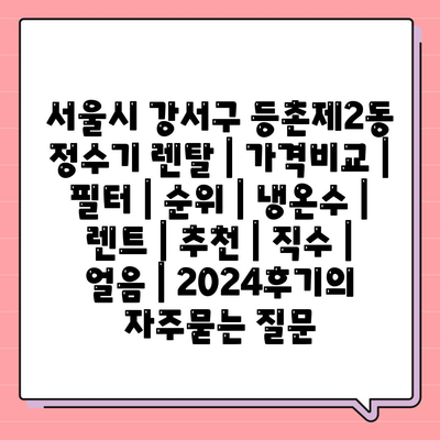 서울시 강서구 등촌제2동 정수기 렌탈 | 가격비교 | 필터 | 순위 | 냉온수 | 렌트 | 추천 | 직수 | 얼음 | 2024후기