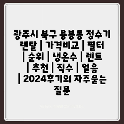 광주시 북구 용봉동 정수기 렌탈 | 가격비교 | 필터 | 순위 | 냉온수 | 렌트 | 추천 | 직수 | 얼음 | 2024후기