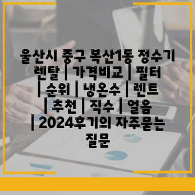 울산시 중구 복산1동 정수기 렌탈 | 가격비교 | 필터 | 순위 | 냉온수 | 렌트 | 추천 | 직수 | 얼음 | 2024후기