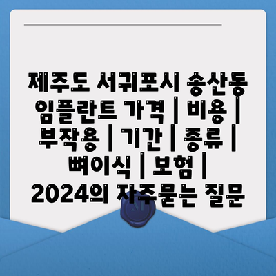 제주도 서귀포시 송산동 임플란트 가격 | 비용 | 부작용 | 기간 | 종류 | 뼈이식 | 보험 | 2024