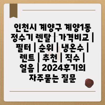 인천시 계양구 계양1동 정수기 렌탈 | 가격비교 | 필터 | 순위 | 냉온수 | 렌트 | 추천 | 직수 | 얼음 | 2024후기