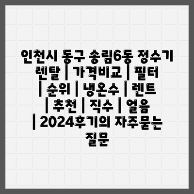 인천시 동구 송림6동 정수기 렌탈 | 가격비교 | 필터 | 순위 | 냉온수 | 렌트 | 추천 | 직수 | 얼음 | 2024후기