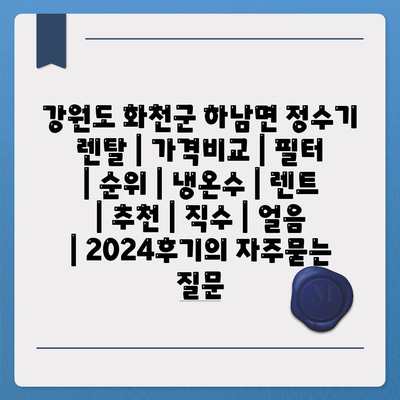 강원도 화천군 하남면 정수기 렌탈 | 가격비교 | 필터 | 순위 | 냉온수 | 렌트 | 추천 | 직수 | 얼음 | 2024후기