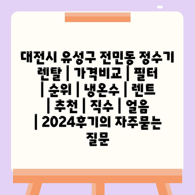 대전시 유성구 전민동 정수기 렌탈 | 가격비교 | 필터 | 순위 | 냉온수 | 렌트 | 추천 | 직수 | 얼음 | 2024후기