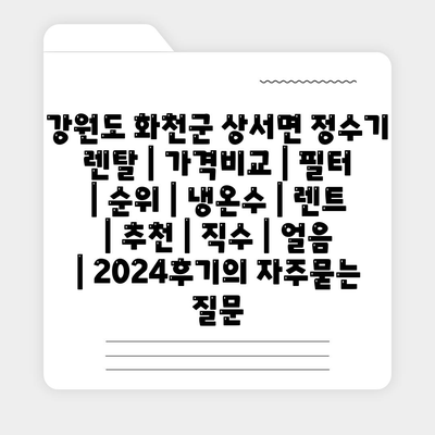 강원도 화천군 상서면 정수기 렌탈 | 가격비교 | 필터 | 순위 | 냉온수 | 렌트 | 추천 | 직수 | 얼음 | 2024후기