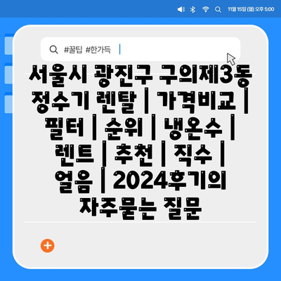 서울시 광진구 구의제3동 정수기 렌탈 | 가격비교 | 필터 | 순위 | 냉온수 | 렌트 | 추천 | 직수 | 얼음 | 2024후기