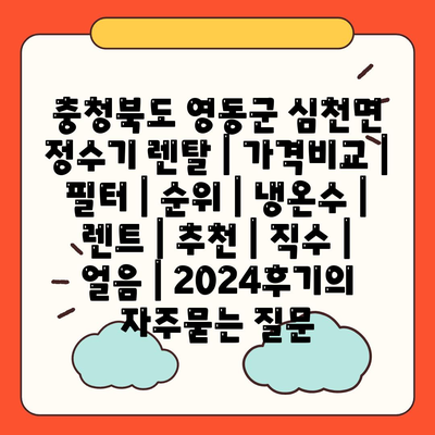 충청북도 영동군 심천면 정수기 렌탈 | 가격비교 | 필터 | 순위 | 냉온수 | 렌트 | 추천 | 직수 | 얼음 | 2024후기