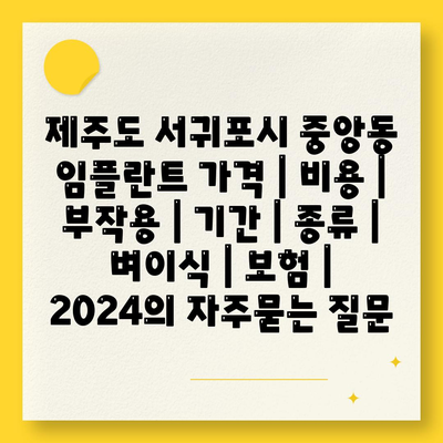 제주도 서귀포시 중앙동 임플란트 가격 | 비용 | 부작용 | 기간 | 종류 | 벼이식 | 보험 | 2024