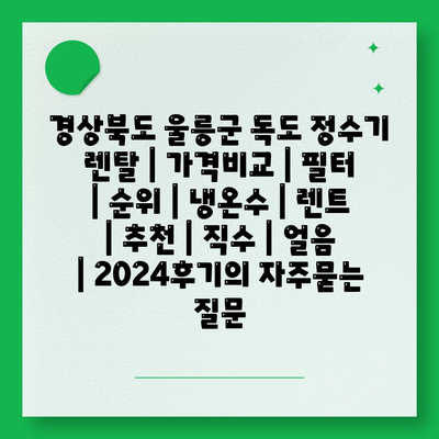 경상북도 울릉군 독도 정수기 렌탈 | 가격비교 | 필터 | 순위 | 냉온수 | 렌트 | 추천 | 직수 | 얼음 | 2024후기