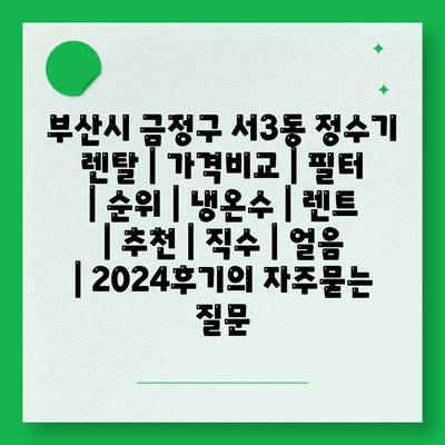 부산시 금정구 서3동 정수기 렌탈 | 가격비교 | 필터 | 순위 | 냉온수 | 렌트 | 추천 | 직수 | 얼음 | 2024후기