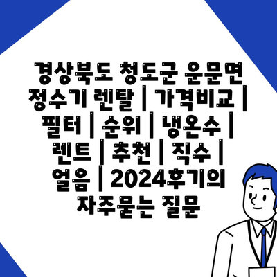 경상북도 청도군 운문면 정수기 렌탈 | 가격비교 | 필터 | 순위 | 냉온수 | 렌트 | 추천 | 직수 | 얼음 | 2024후기