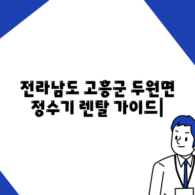 전라남도 고흥군 두원면 정수기 렌탈 | 가격비교 | 필터 | 순위 | 냉온수 | 렌트 | 추천 | 직수 | 얼음 | 2024후기