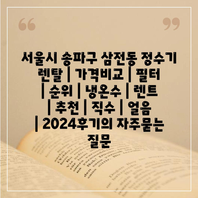 서울시 송파구 삼전동 정수기 렌탈 | 가격비교 | 필터 | 순위 | 냉온수 | 렌트 | 추천 | 직수 | 얼음 | 2024후기