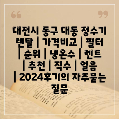 대전시 동구 대동 정수기 렌탈 | 가격비교 | 필터 | 순위 | 냉온수 | 렌트 | 추천 | 직수 | 얼음 | 2024후기