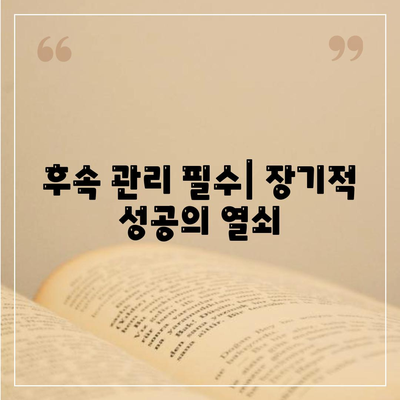 후속 관리 필수| 장기적 성공의 열쇠