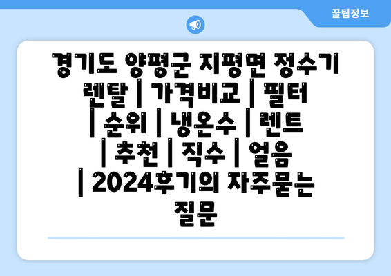 경기도 양평군 지평면 정수기 렌탈 | 가격비교 | 필터 | 순위 | 냉온수 | 렌트 | 추천 | 직수 | 얼음 | 2024후기