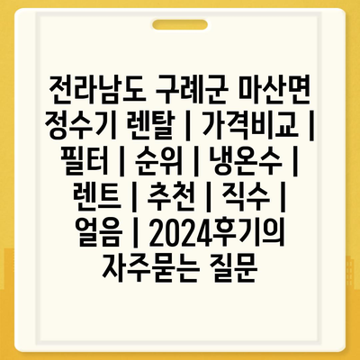 전라남도 구례군 마산면 정수기 렌탈 | 가격비교 | 필터 | 순위 | 냉온수 | 렌트 | 추천 | 직수 | 얼음 | 2024후기