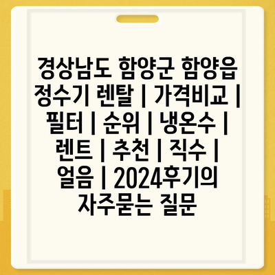 경상남도 함양군 함양읍 정수기 렌탈 | 가격비교 | 필터 | 순위 | 냉온수 | 렌트 | 추천 | 직수 | 얼음 | 2024후기