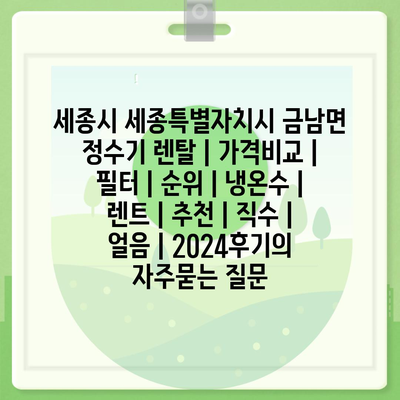 세종시 세종특별자치시 금남면 정수기 렌탈 | 가격비교 | 필터 | 순위 | 냉온수 | 렌트 | 추천 | 직수 | 얼음 | 2024후기