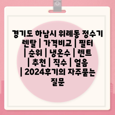 경기도 하남시 위례동 정수기 렌탈 | 가격비교 | 필터 | 순위 | 냉온수 | 렌트 | 추천 | 직수 | 얼음 | 2024후기