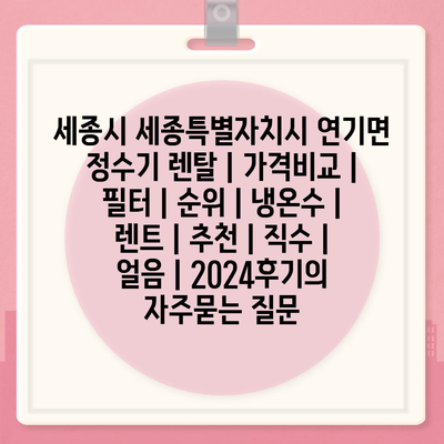 세종시 세종특별자치시 연기면 정수기 렌탈 | 가격비교 | 필터 | 순위 | 냉온수 | 렌트 | 추천 | 직수 | 얼음 | 2024후기