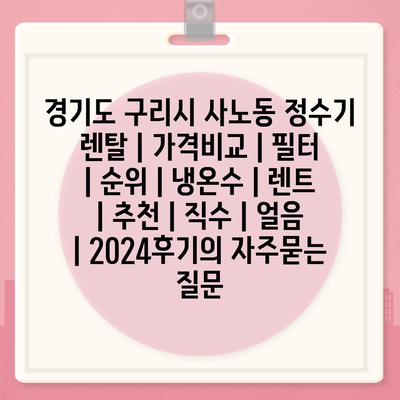 경기도 구리시 사노동 정수기 렌탈 | 가격비교 | 필터 | 순위 | 냉온수 | 렌트 | 추천 | 직수 | 얼음 | 2024후기