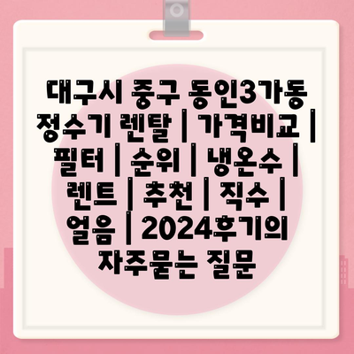 대구시 중구 동인3가동 정수기 렌탈 | 가격비교 | 필터 | 순위 | 냉온수 | 렌트 | 추천 | 직수 | 얼음 | 2024후기