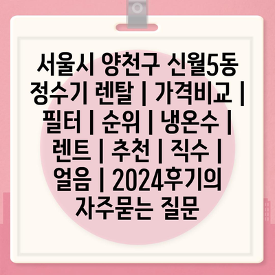 서울시 양천구 신월5동 정수기 렌탈 | 가격비교 | 필터 | 순위 | 냉온수 | 렌트 | 추천 | 직수 | 얼음 | 2024후기