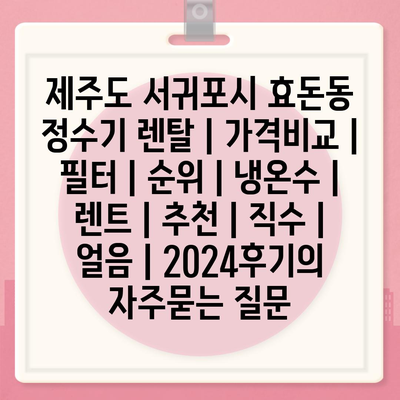 제주도 서귀포시 효돈동 정수기 렌탈 | 가격비교 | 필터 | 순위 | 냉온수 | 렌트 | 추천 | 직수 | 얼음 | 2024후기