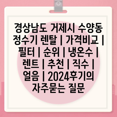 경상남도 거제시 수양동 정수기 렌탈 | 가격비교 | 필터 | 순위 | 냉온수 | 렌트 | 추천 | 직수 | 얼음 | 2024후기